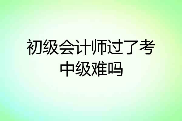 初级会计师过了考中级难吗