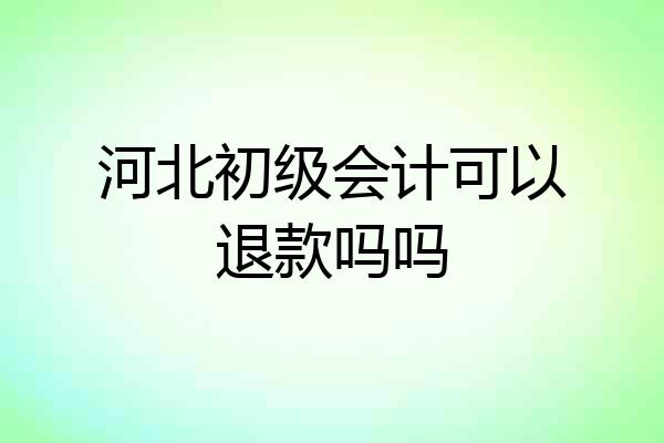 河北初级会计可以退款吗吗