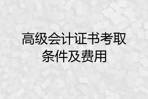 高级会计证书考取条件及费用