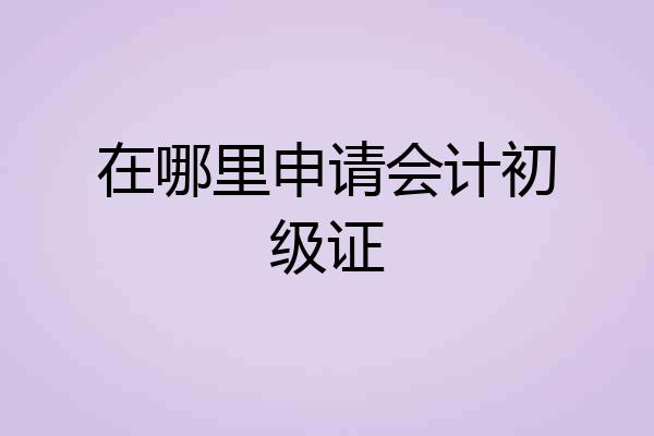 在哪里申请会计初级证