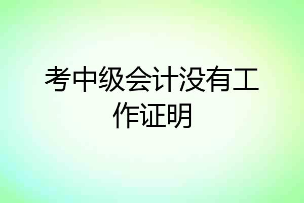 考中级会计没有工作证明