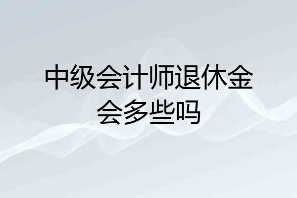 中级会计师退休金会多些吗