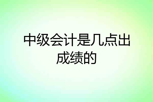 中级会计是几点出成绩的