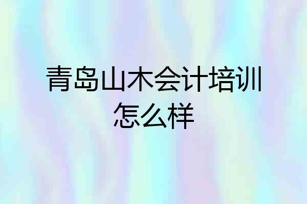 青岛山木会计培训怎么样