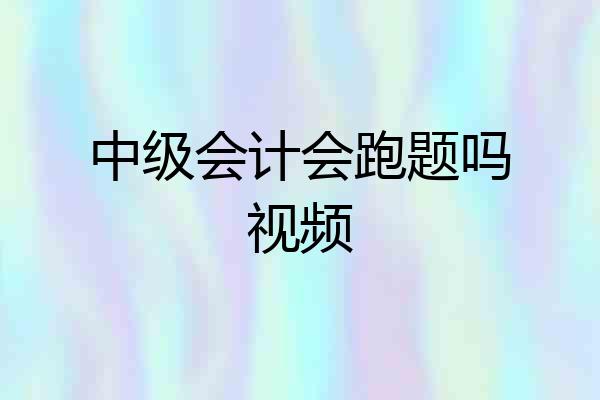 中级会计会跑题吗视频