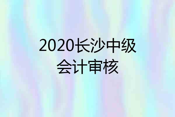 2020长沙中级会计审核