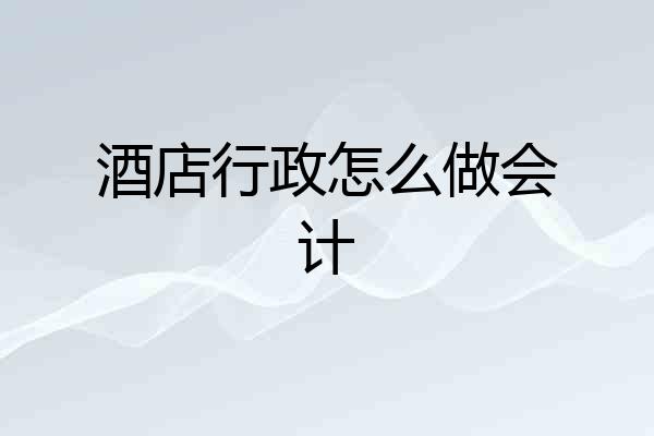 酒店行政怎么做会计