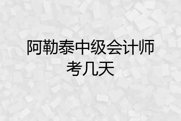 阿勒泰中级会计师考几天