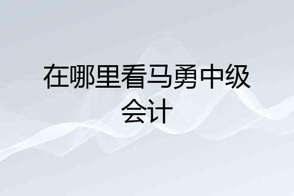 在哪里看马勇中级会计