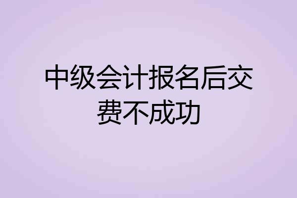 中级会计报名后交费不成功