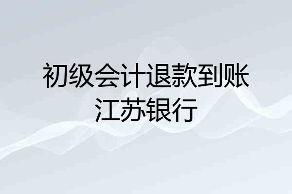 初级会计退款到账江苏银行