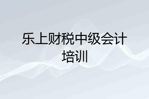 乐上财税中级会计培训