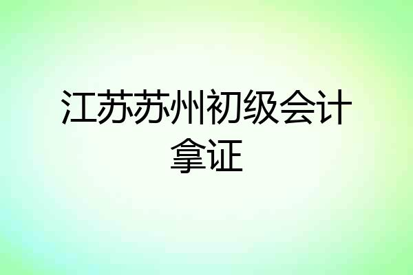 江苏苏州初级会计拿证