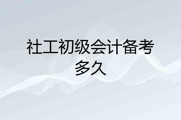 社工初级会计备考多久