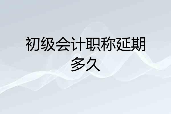 初级会计职称延期多久