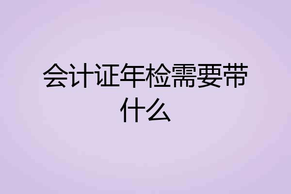 会计证年检需要带什么