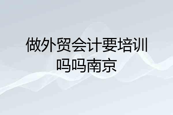 做外贸会计要培训吗吗南京