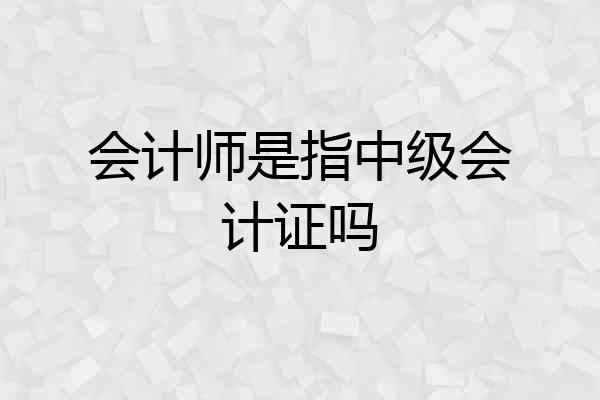 会计师是指中级会计证吗