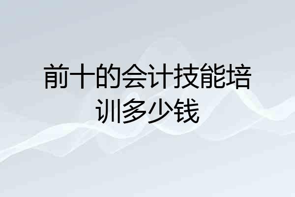 前十的会计技能培训多少钱