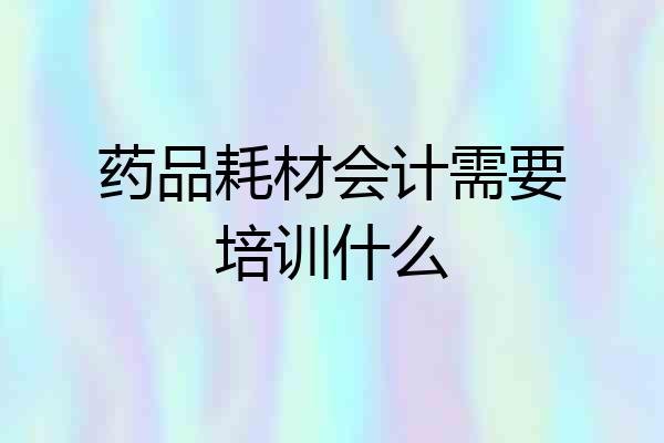 药品耗材会计需要培训什么
