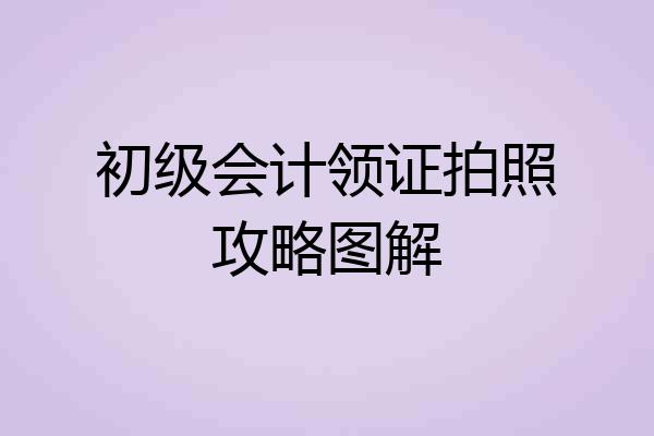 初级会计领证拍照攻略图解
