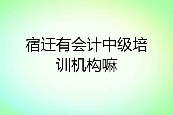 宿迁有会计中级培训机构嘛