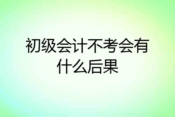 初级会计不考会有什么后果