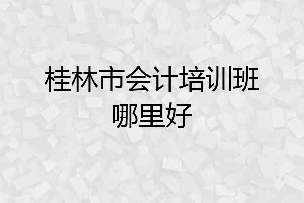 桂林市会计培训班哪里好