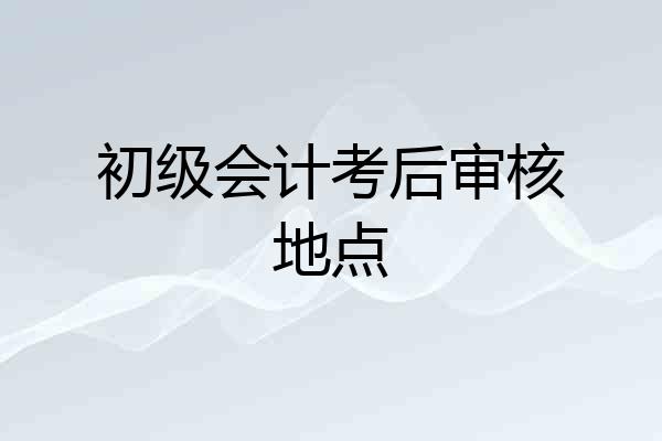 初级会计考后审核地点