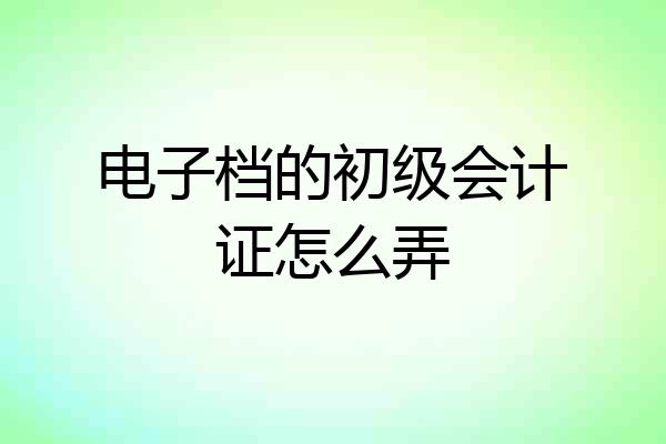 电子档的初级会计证怎么弄