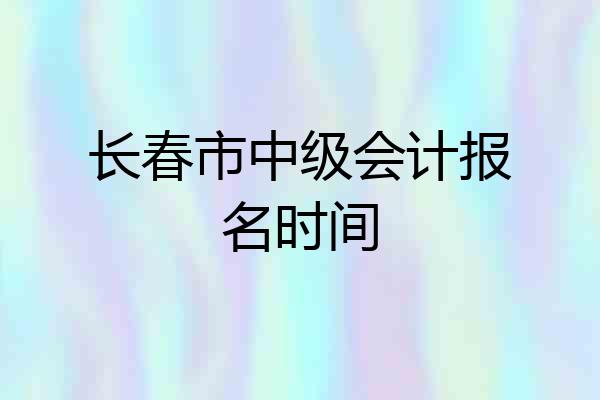 长春市中级会计报名时间