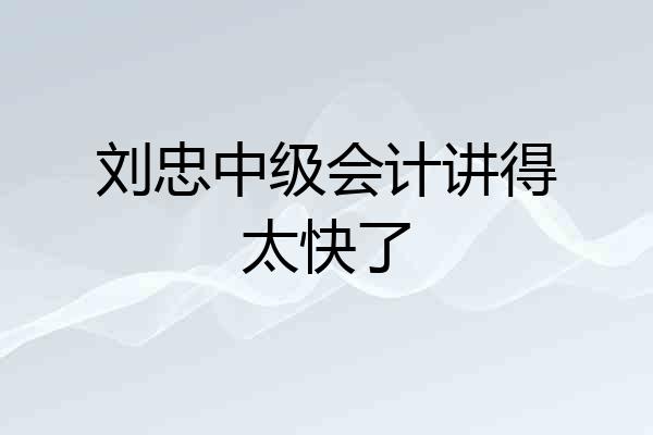刘忠中级会计讲得太快了