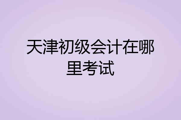 天津初级会计在哪里考试