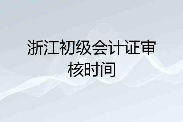 浙江初级会计证审核时间