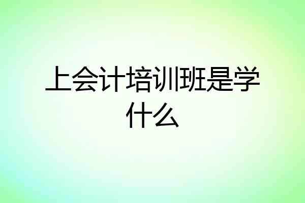 上会计培训班是学什么
