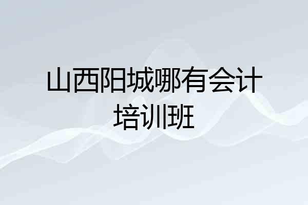 山西阳城哪有会计培训班