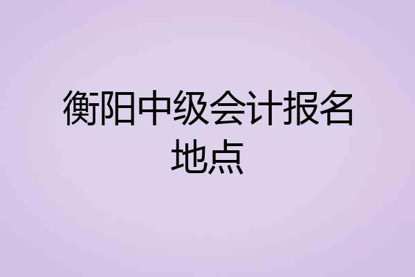 衡阳中级会计报名地点
