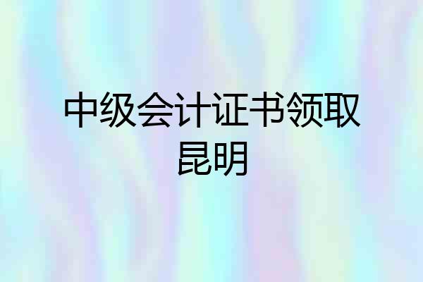 中级会计证书领取昆明