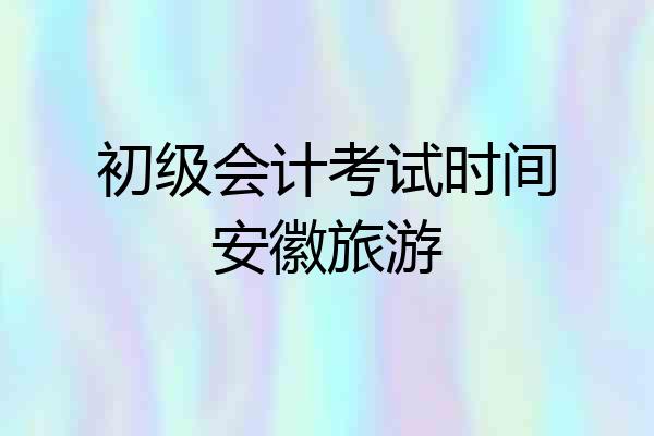 初级会计考试时间安徽旅游