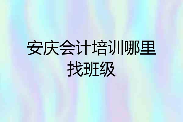 安庆会计培训哪里找班级