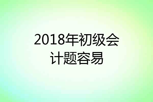 2018年初级会计题容易