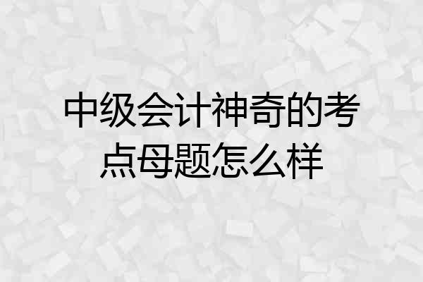 中级会计神奇的考点母题怎么样