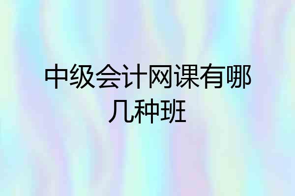 中级会计网课有哪几种班