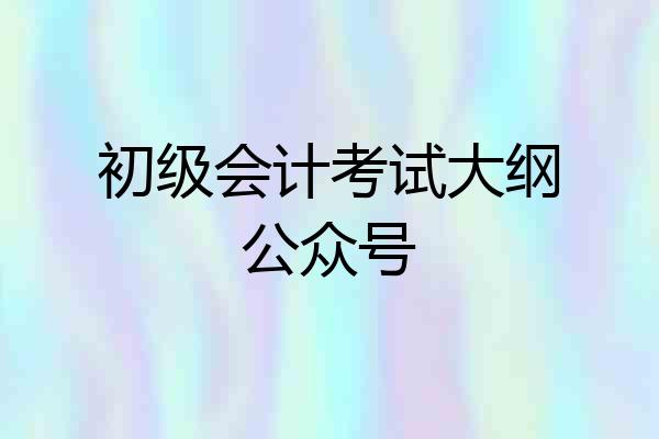 初级会计考试大纲公众号