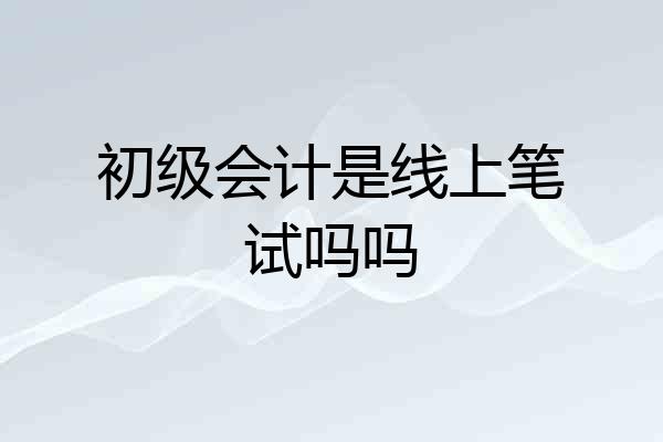 初级会计是线上笔试吗吗