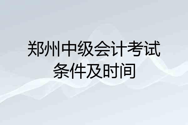郑州中级会计考试条件及时间