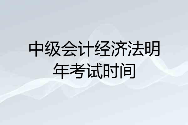 中级会计经济法明年考试时间