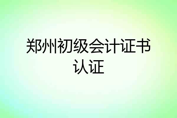 郑州初级会计证书认证