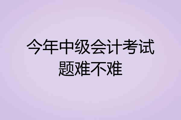 今年中级会计考试题难不难