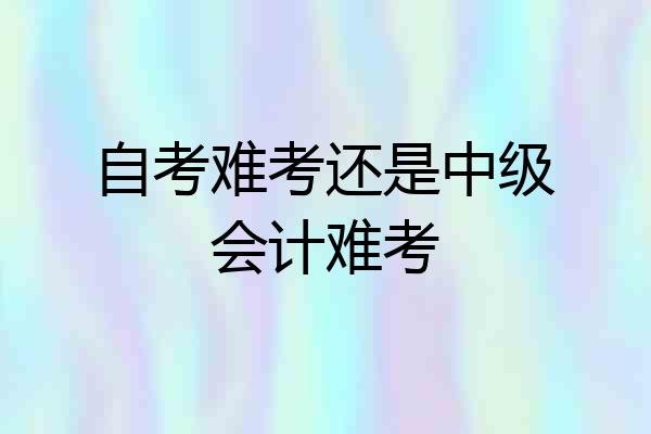自考难考还是中级会计难考